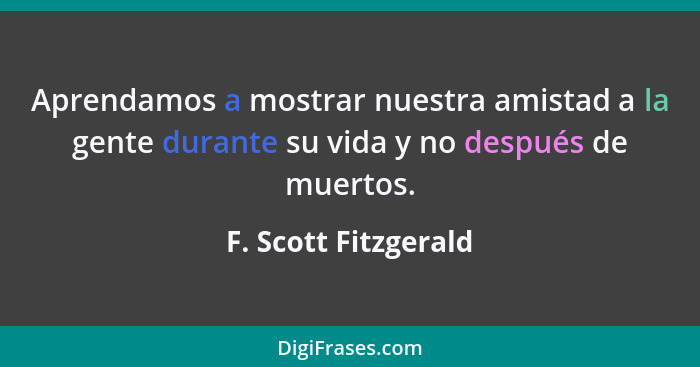 Aprendamos a mostrar nuestra amistad a la gente durante su vida y no después de muertos.... - F. Scott Fitzgerald