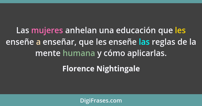 Las mujeres anhelan una educación que les enseñe a enseñar, que les enseñe las reglas de la mente humana y cómo aplicarlas.... - Florence Nightingale
