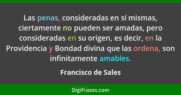 Las penas, consideradas en sí mismas, ciertamente no pueden ser amadas, pero consideradas en su origen, es decir, en la Providenc... - Francisco de Sales