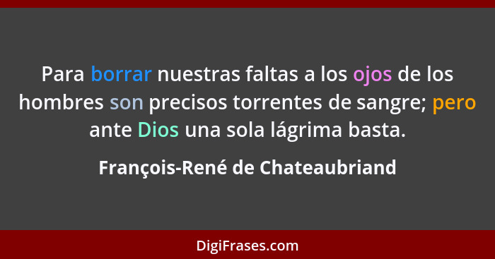 Para borrar nuestras faltas a los ojos de los hombres son precisos torrentes de sangre; pero ante Dios una sola lágri... - François-René de Chateaubriand