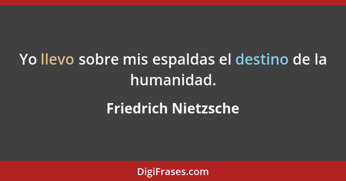 Yo llevo sobre mis espaldas el destino de la humanidad.... - Friedrich Nietzsche