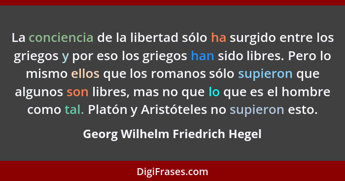 La conciencia de la libertad sólo ha surgido entre los griegos y por eso los griegos han sido libres. Pero lo mismo el... - Georg Wilhelm Friedrich Hegel