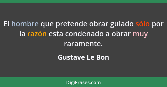 El hombre que pretende obrar guiado sólo por la razón esta condenado a obrar muy raramente.... - Gustave Le Bon