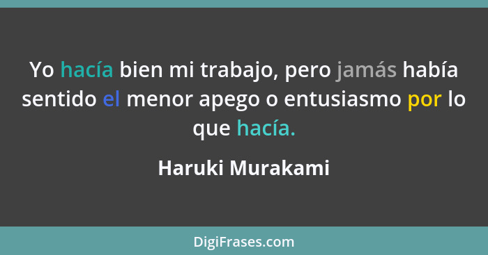 Yo hacía bien mi trabajo, pero jamás había sentido el menor apego o entusiasmo por lo que hacía.... - Haruki Murakami