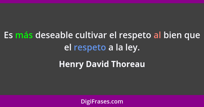 Es más deseable cultivar el respeto al bien que el respeto a la ley.... - Henry David Thoreau