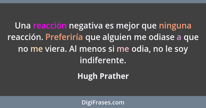 Una reacción negativa es mejor que ninguna reacción. Preferiría que alguien me odiase a que no me viera. Al menos si me odia, no le soy... - Hugh Prather