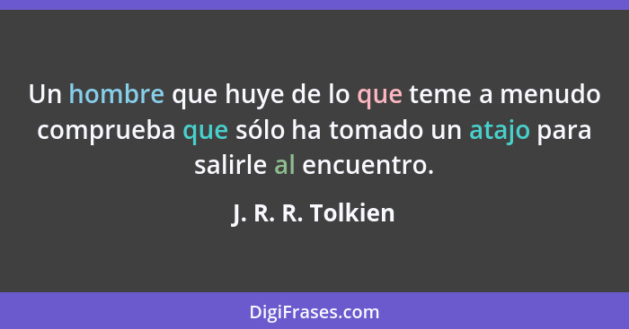 Un hombre que huye de lo que teme a menudo comprueba que sólo ha tomado un atajo para salirle al encuentro.... - J. R. R. Tolkien