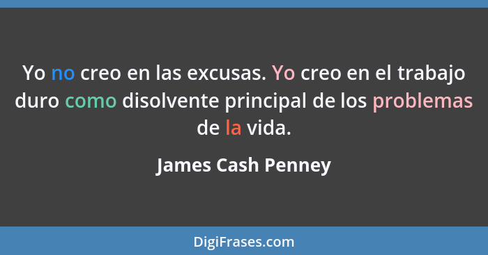 Yo no creo en las excusas. Yo creo en el trabajo duro como disolvente principal de los problemas de la vida.... - James Cash Penney