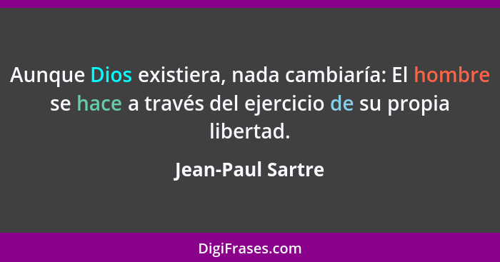 Aunque Dios existiera, nada cambiaría: El hombre se hace a través del ejercicio de su propia libertad.... - Jean-Paul Sartre