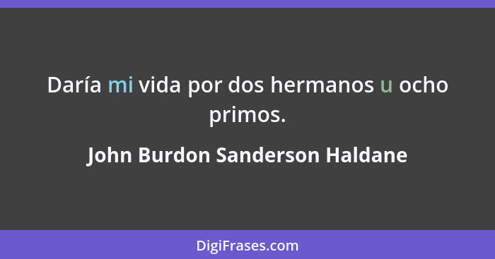 Daría mi vida por dos hermanos u ocho primos.... - John Burdon Sanderson Haldane