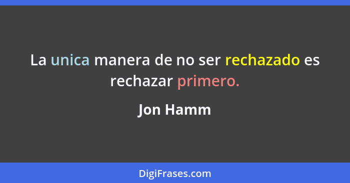 La unica manera de no ser rechazado es rechazar primero.... - Jon Hamm