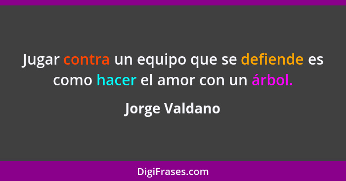 Jugar contra un equipo que se defiende es como hacer el amor con un árbol.... - Jorge Valdano