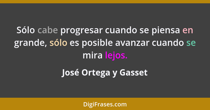 Sólo cabe progresar cuando se piensa en grande, sólo es posible avanzar cuando se mira lejos.... - José Ortega y Gasset