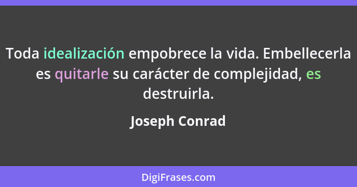 Toda idealización empobrece la vida. Embellecerla es quitarle su carácter de complejidad, es destruirla.... - Joseph Conrad
