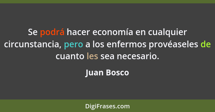 Se podrá hacer economía en cualquier circunstancia, pero a los enfermos provéaseles de cuanto les sea necesario.... - Juan Bosco