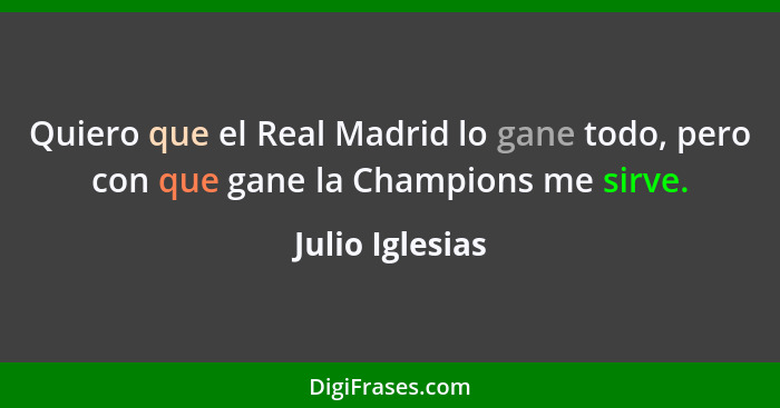 Quiero que el Real Madrid lo gane todo, pero con que gane la Champions me sirve.... - Julio Iglesias