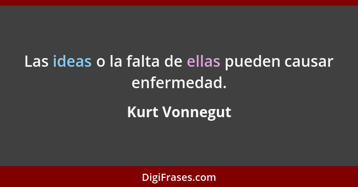 Las ideas o la falta de ellas pueden causar enfermedad.... - Kurt Vonnegut