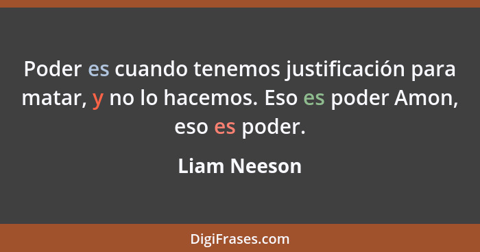 Poder es cuando tenemos justificación para matar, y no lo hacemos. Eso es poder Amon, eso es poder.... - Liam Neeson