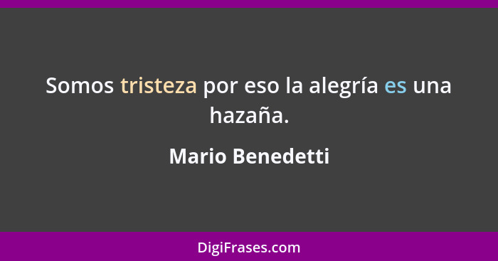 Somos tristeza por eso la alegría es una hazaña.... - Mario Benedetti