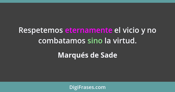 Respetemos eternamente el vicio y no combatamos sino la virtud.... - Marqués de Sade