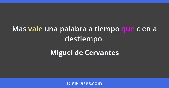 Más vale una palabra a tiempo que cien a destiempo.... - Miguel de Cervantes