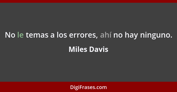 No le temas a los errores, ahí no hay ninguno.... - Miles Davis