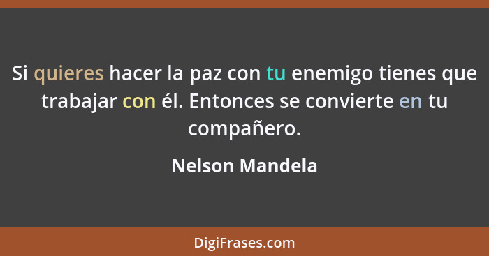 Si quieres hacer la paz con tu enemigo tienes que trabajar con él. Entonces se convierte en tu compañero.... - Nelson Mandela