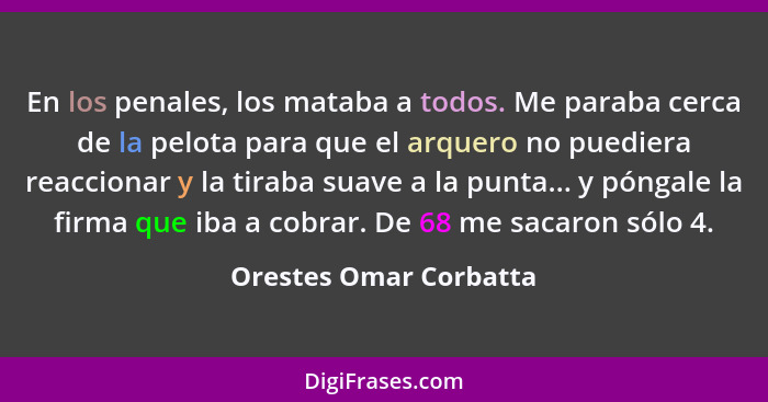 En los penales, los mataba a todos. Me paraba cerca de la pelota para que el arquero no puediera reaccionar y la tiraba suave... - Orestes Omar Corbatta