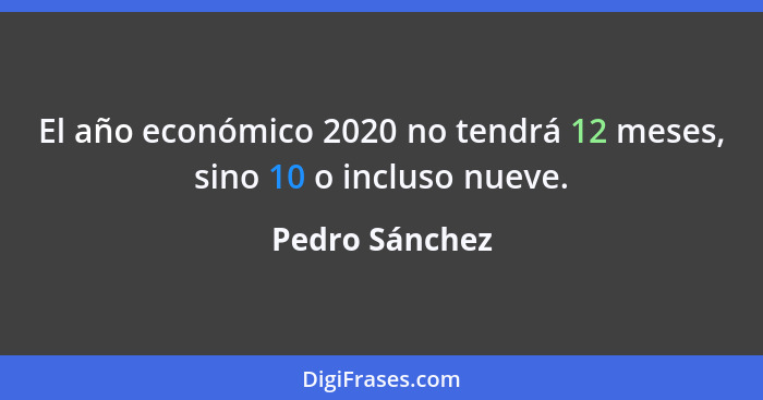 El año económico 2020 no tendrá 12 meses, sino 10 o incluso nueve.... - Pedro Sánchez