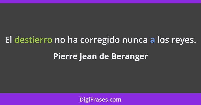 El destierro no ha corregido nunca a los reyes.... - Pierre Jean de Beranger