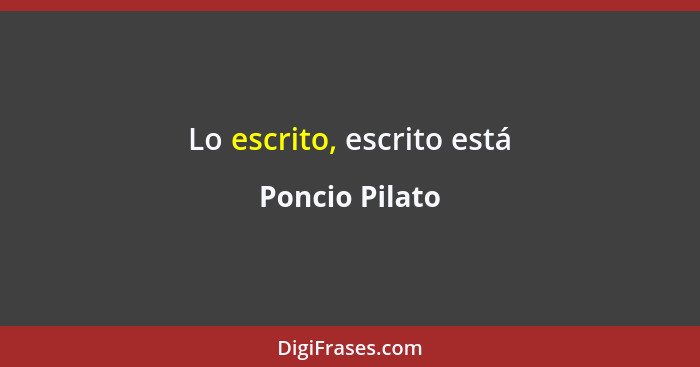 Lo escrito, escrito está... - Poncio Pilato