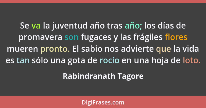 Se va la juventud año tras año; los días de promavera son fugaces y las frágiles flores mueren pronto. El sabio nos advierte que... - Rabindranath Tagore