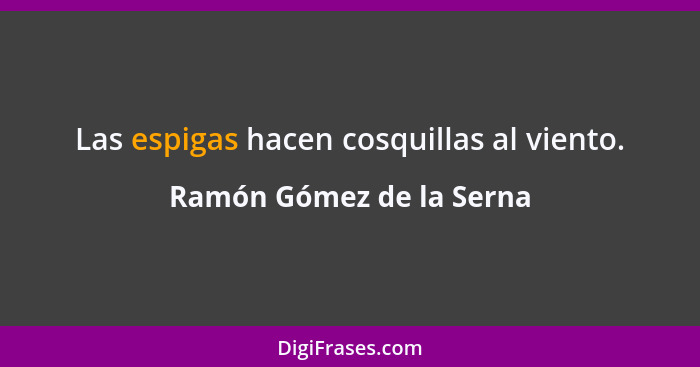 Las espigas hacen cosquillas al viento.... - Ramón Gómez de la Serna