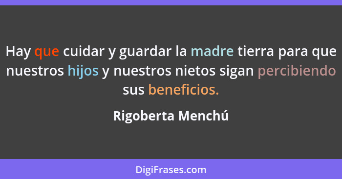 Hay que cuidar y guardar la madre tierra para que nuestros hijos y nuestros nietos sigan percibiendo sus beneficios.... - Rigoberta Menchú