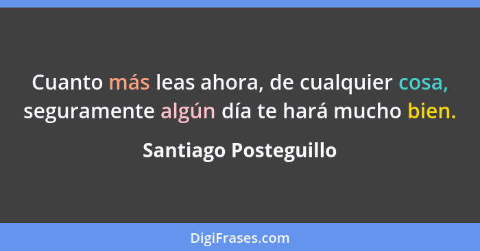 Cuanto más leas ahora, de cualquier cosa, seguramente algún día te hará mucho bien.... - Santiago Posteguillo