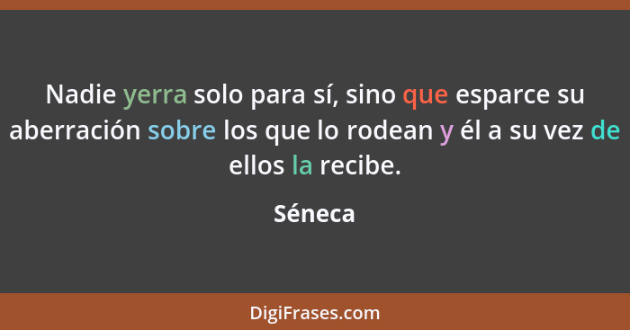 Nadie yerra solo para sí, sino que esparce su aberración sobre los que lo rodean y él a su vez de ellos la recibe.... - Séneca