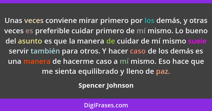 Unas veces conviene mirar primero por los demás, y otras veces es preferible cuidar primero de mí mismo. Lo bueno del asunto es que... - Spencer Johnson