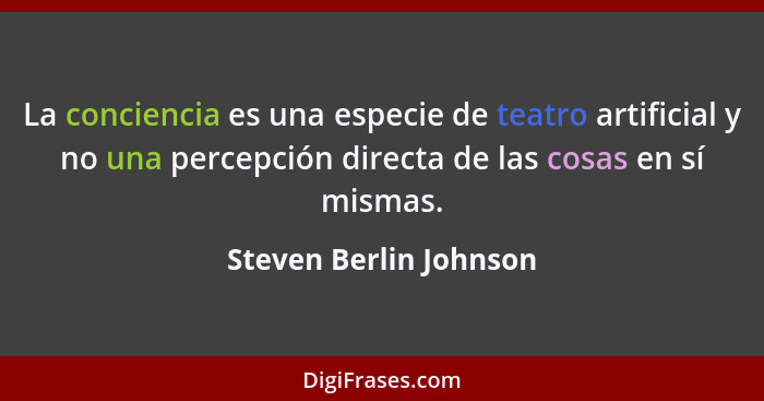 La conciencia es una especie de teatro artificial y no una percepción directa de las cosas en sí mismas.... - Steven Berlin Johnson