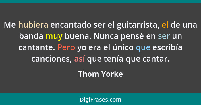 Me hubiera encantado ser el guitarrista, el de una banda muy buena. Nunca pensé en ser un cantante. Pero yo era el único que escribía can... - Thom Yorke