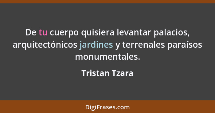 De tu cuerpo quisiera levantar palacios, arquitectónicos jardines y terrenales paraísos monumentales.... - Tristan Tzara
