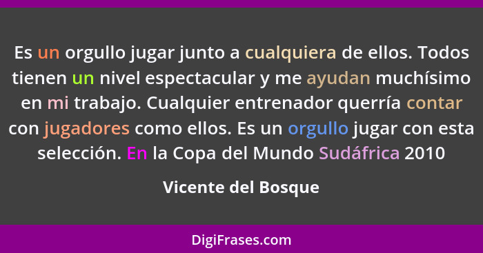 Es un orgullo jugar junto a cualquiera de ellos. Todos tienen un nivel espectacular y me ayudan muchísimo en mi trabajo. Cualquie... - Vicente del Bosque