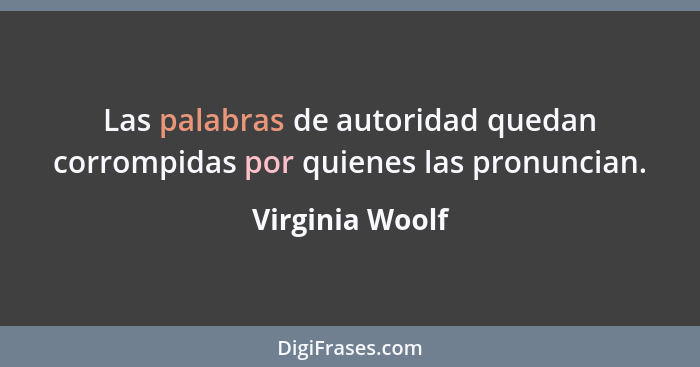 Las palabras de autoridad quedan corrompidas por quienes las pronuncian.... - Virginia Woolf