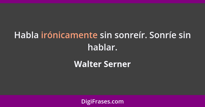 Habla irónicamente sin sonreír. Sonríe sin hablar.... - Walter Serner