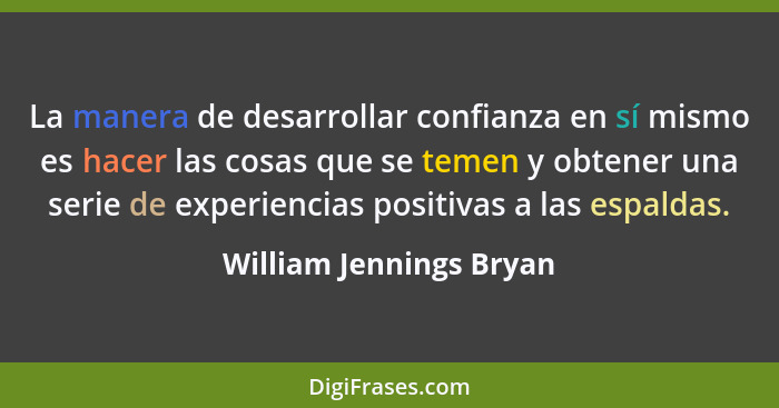 La manera de desarrollar confianza en sí mismo es hacer las cosas que se temen y obtener una serie de experiencias positivas... - William Jennings Bryan