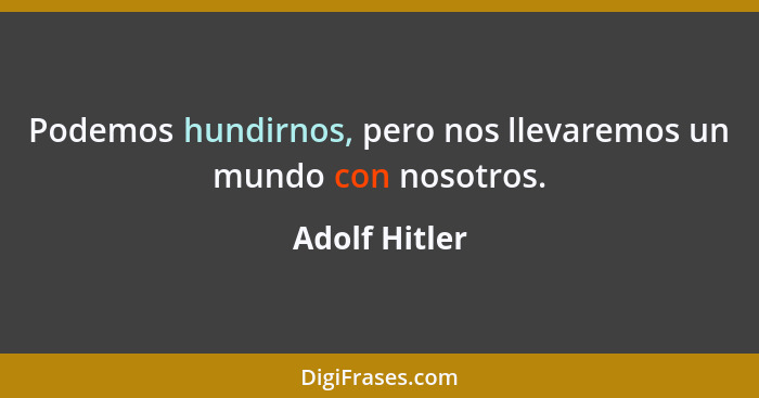 Podemos hundirnos, pero nos llevaremos un mundo con nosotros.... - Adolf Hitler