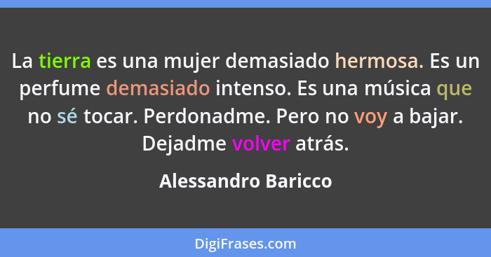 La tierra es una mujer demasiado hermosa. Es un perfume demasiado intenso. Es una música que no sé tocar. Perdonadme. Pero no voy... - Alessandro Baricco