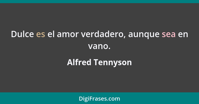 Dulce es el amor verdadero, aunque sea en vano.... - Alfred Tennyson