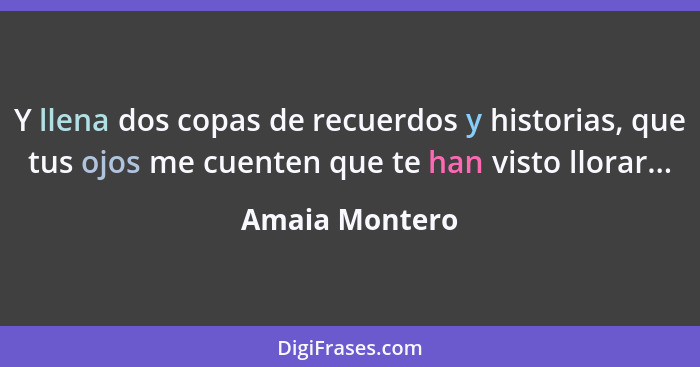 Y llena dos copas de recuerdos y historias, que tus ojos me cuenten que te han visto llorar...... - Amaia Montero