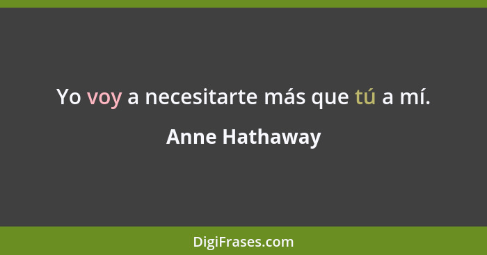 Yo voy a necesitarte más que tú a mí.... - Anne Hathaway