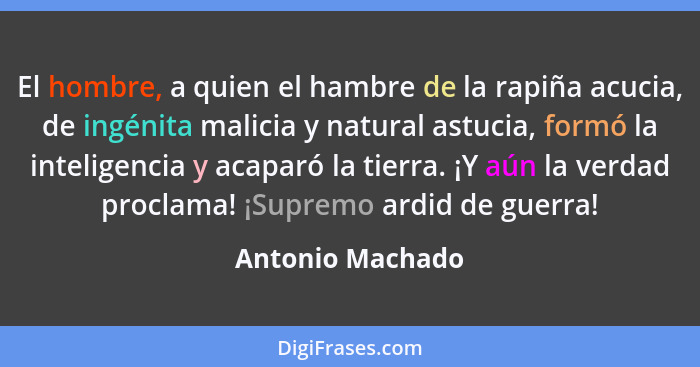 El hombre, a quien el hambre de la rapiña acucia, de ingénita malicia y natural astucia, formó la inteligencia y acaparó la tierra.... - Antonio Machado